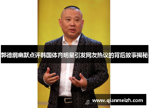 郭德纲幽默点评韩国体育明星引发网友热议的背后故事揭秘
