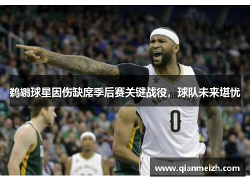鹈鹕球星因伤缺席季后赛关键战役，球队未来堪忧