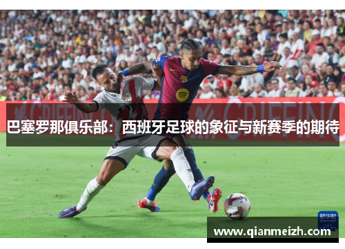 巴塞罗那俱乐部：西班牙足球的象征与新赛季的期待