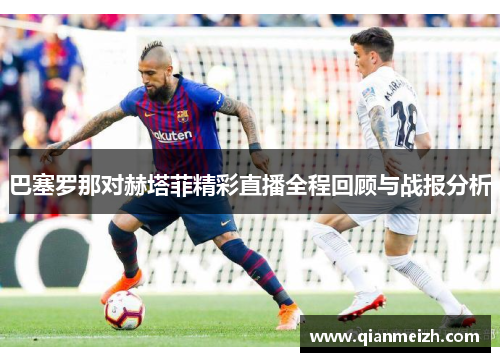 巴塞罗那对赫塔菲精彩直播全程回顾与战报分析