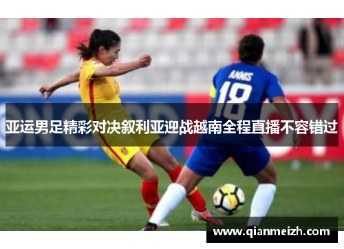 亚运男足精彩对决叙利亚迎战越南全程直播不容错过