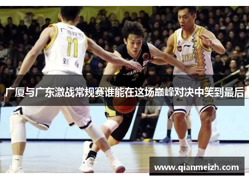 广厦与广东激战常规赛谁能在这场巅峰对决中笑到最后